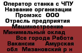 Оператор станка с ЧПУ › Название организации ­ Промэкс, ООО › Отрасль предприятия ­ Машиностроение › Минимальный оклад ­ 70 000 - Все города Работа » Вакансии   . Амурская обл.,Мазановский р-н